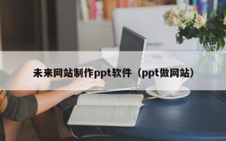 澧县未来网站制作ppt软件（ppt做网站）
