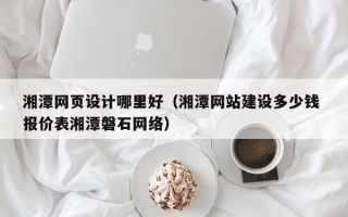 澧县湘潭网页设计哪里好（湘潭网站建设多少钱 报价表湘潭磐石网络）