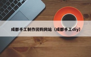 澧县成都手工制作团购网站（成都手工diy）