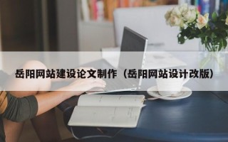 澧县岳阳网站建设论文制作（岳阳网站设计改版）