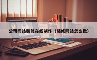 澧县公司网站装修在线制作（装修网站怎么做）