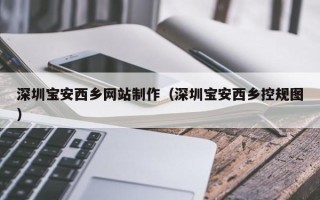 澧县深圳宝安西乡网站制作（深圳宝安西乡控规图）