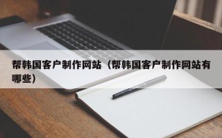 澧县帮韩国客户制作网站（帮韩国客户制作网站有哪些）